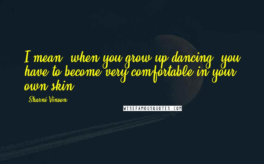 Sharni Vinson Quotes: I mean, when you grow up dancing, you have to become very comfortable in your own skin.