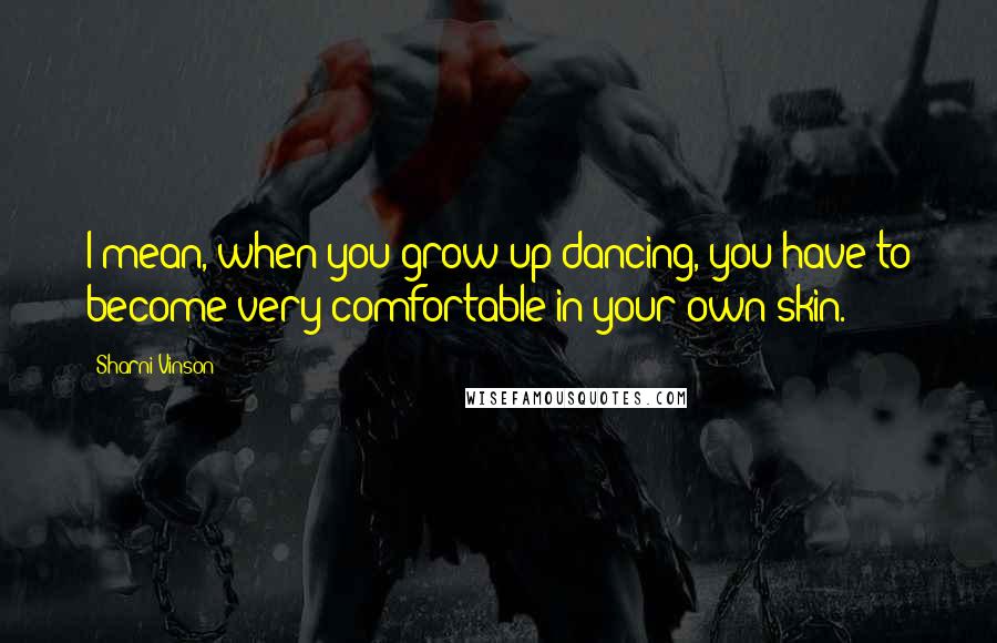 Sharni Vinson Quotes: I mean, when you grow up dancing, you have to become very comfortable in your own skin.