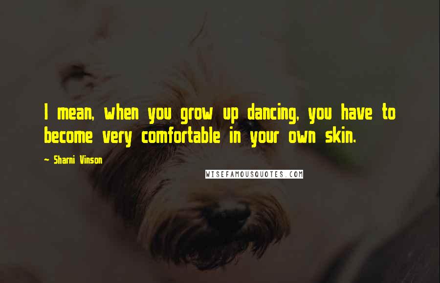 Sharni Vinson Quotes: I mean, when you grow up dancing, you have to become very comfortable in your own skin.