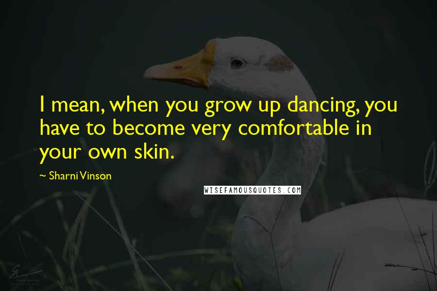 Sharni Vinson Quotes: I mean, when you grow up dancing, you have to become very comfortable in your own skin.