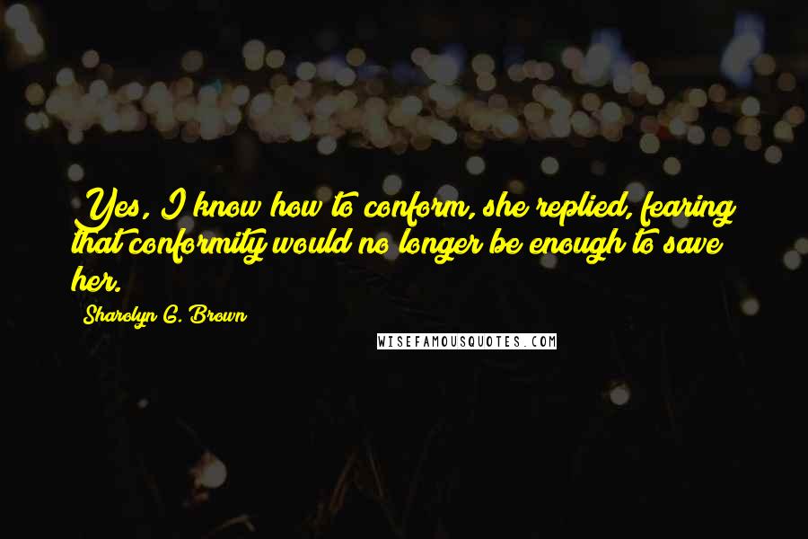 Sharolyn G. Brown Quotes: Yes, I know how to conform, she replied, fearing that conformity would no longer be enough to save her.