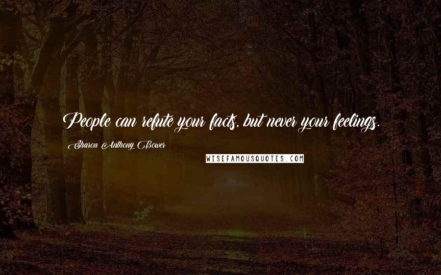Sharon Anthony Bower Quotes: People can refute your facts, but never your feelings.