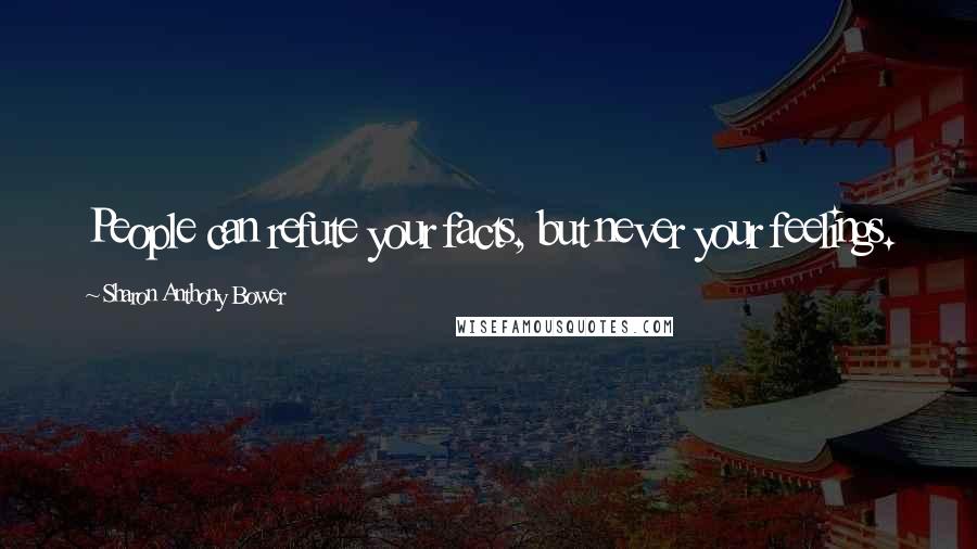 Sharon Anthony Bower Quotes: People can refute your facts, but never your feelings.