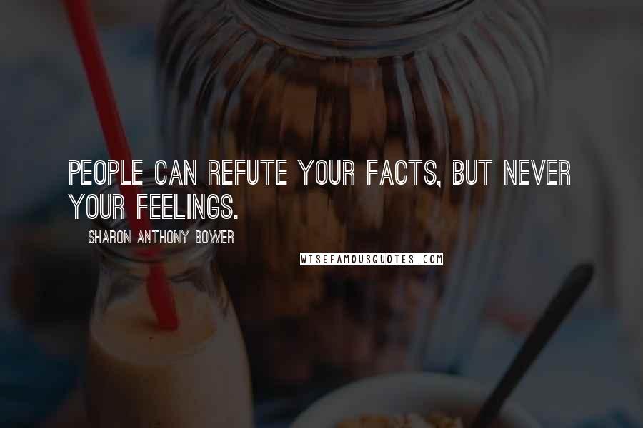 Sharon Anthony Bower Quotes: People can refute your facts, but never your feelings.