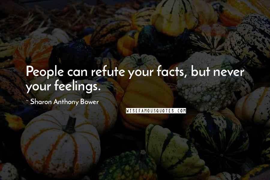 Sharon Anthony Bower Quotes: People can refute your facts, but never your feelings.