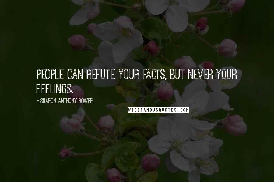 Sharon Anthony Bower Quotes: People can refute your facts, but never your feelings.
