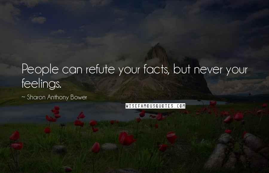 Sharon Anthony Bower Quotes: People can refute your facts, but never your feelings.