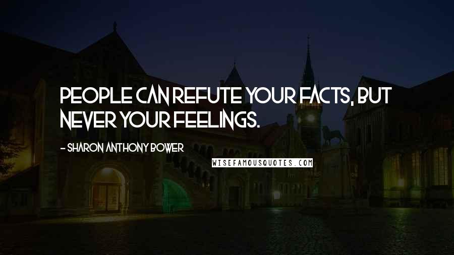 Sharon Anthony Bower Quotes: People can refute your facts, but never your feelings.