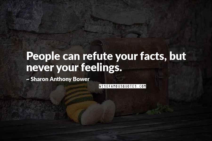 Sharon Anthony Bower Quotes: People can refute your facts, but never your feelings.