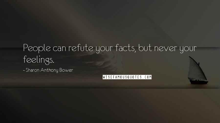 Sharon Anthony Bower Quotes: People can refute your facts, but never your feelings.