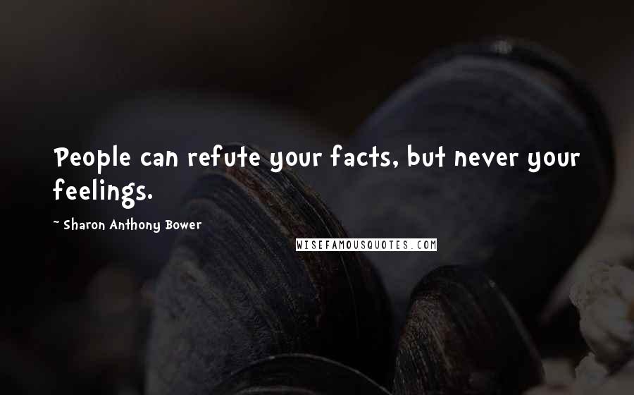 Sharon Anthony Bower Quotes: People can refute your facts, but never your feelings.