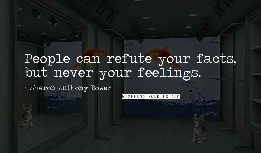 Sharon Anthony Bower Quotes: People can refute your facts, but never your feelings.