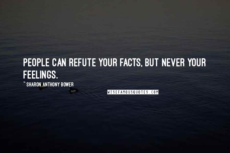 Sharon Anthony Bower Quotes: People can refute your facts, but never your feelings.