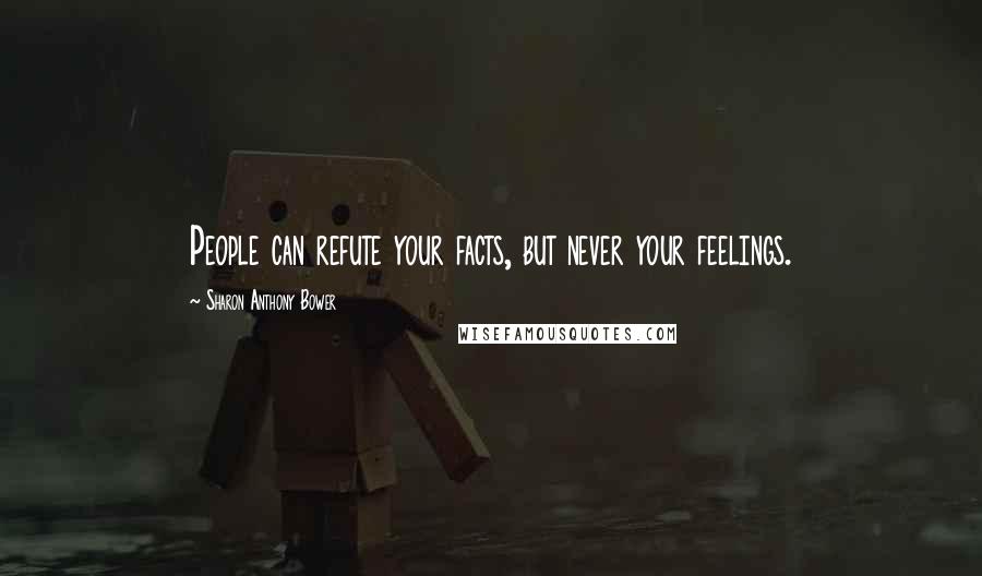 Sharon Anthony Bower Quotes: People can refute your facts, but never your feelings.