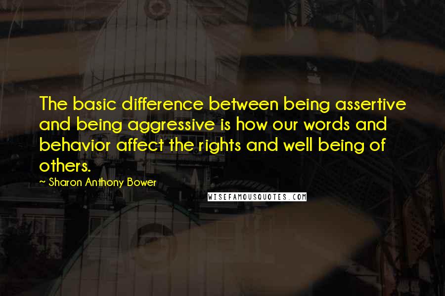 Sharon Anthony Bower Quotes: The basic difference between being assertive and being aggressive is how our words and behavior affect the rights and well being of others.