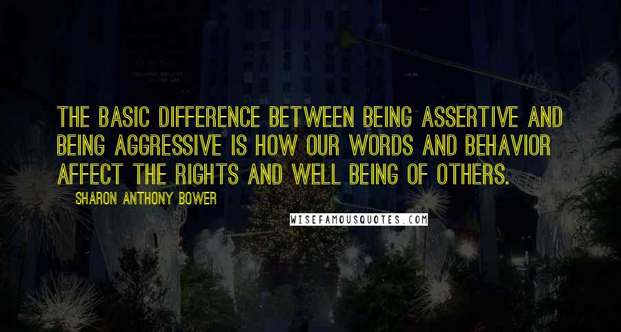 Sharon Anthony Bower Quotes: The basic difference between being assertive and being aggressive is how our words and behavior affect the rights and well being of others.