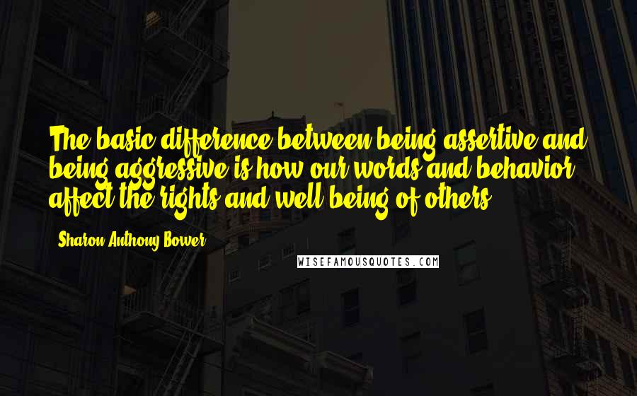 Sharon Anthony Bower Quotes: The basic difference between being assertive and being aggressive is how our words and behavior affect the rights and well being of others.