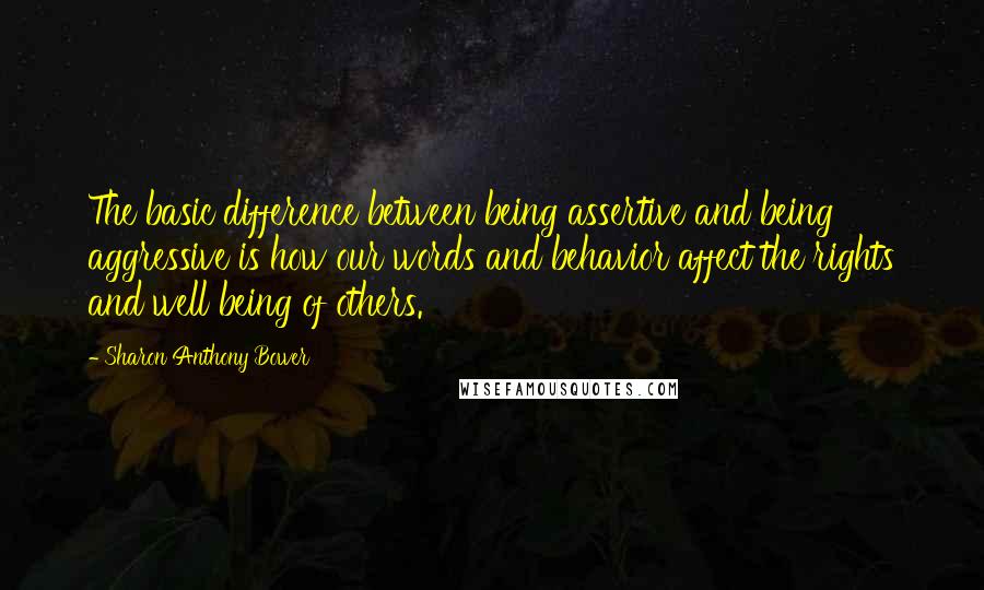 Sharon Anthony Bower Quotes: The basic difference between being assertive and being aggressive is how our words and behavior affect the rights and well being of others.