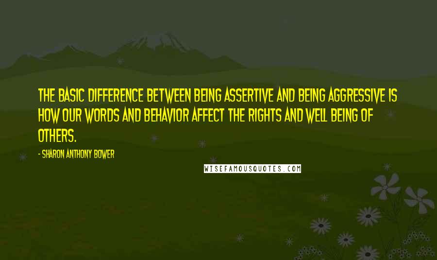Sharon Anthony Bower Quotes: The basic difference between being assertive and being aggressive is how our words and behavior affect the rights and well being of others.