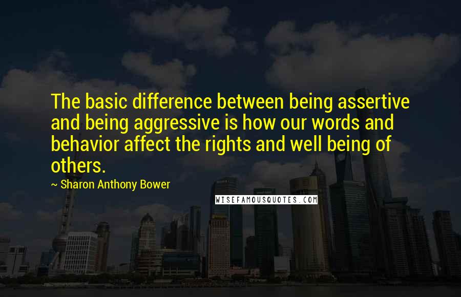 Sharon Anthony Bower Quotes: The basic difference between being assertive and being aggressive is how our words and behavior affect the rights and well being of others.