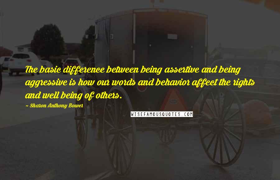 Sharon Anthony Bower Quotes: The basic difference between being assertive and being aggressive is how our words and behavior affect the rights and well being of others.