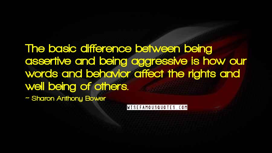 Sharon Anthony Bower Quotes: The basic difference between being assertive and being aggressive is how our words and behavior affect the rights and well being of others.