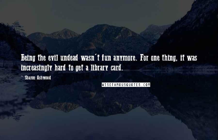 Sharon Ashwood Quotes: Being the evil undead wasn't fun anymore. For one thing, it was increasingly hard to get a library card.