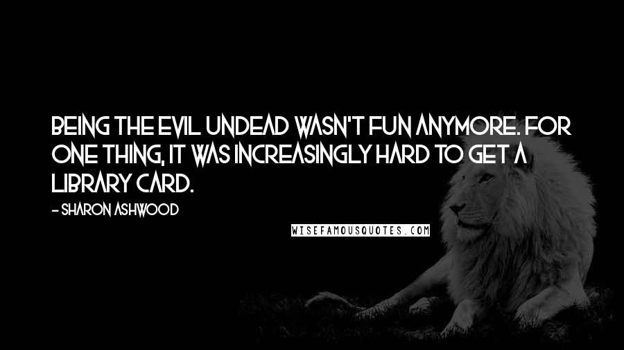 Sharon Ashwood Quotes: Being the evil undead wasn't fun anymore. For one thing, it was increasingly hard to get a library card.