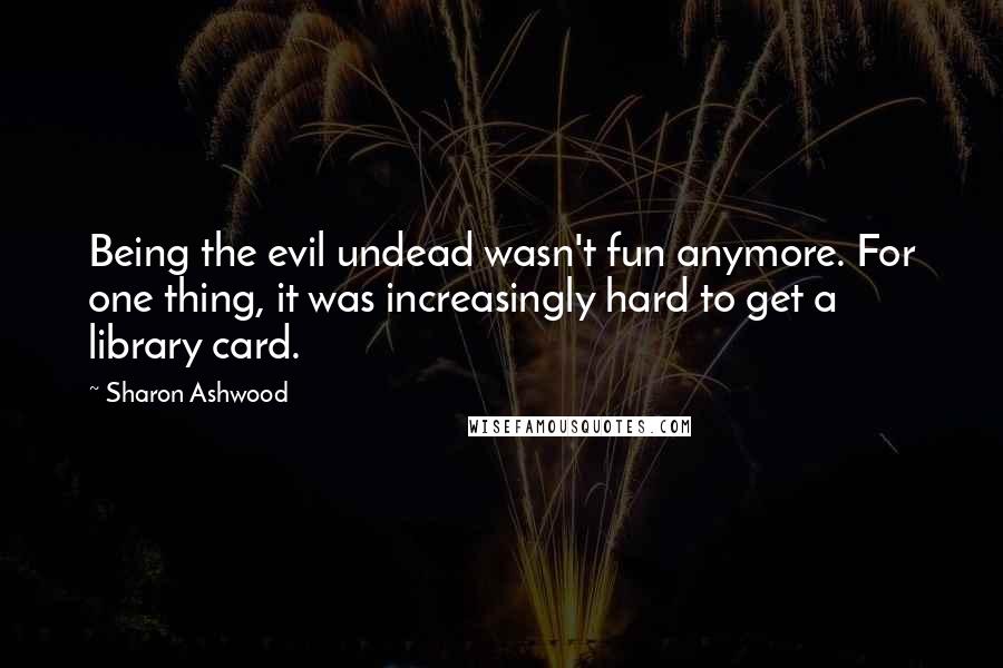 Sharon Ashwood Quotes: Being the evil undead wasn't fun anymore. For one thing, it was increasingly hard to get a library card.