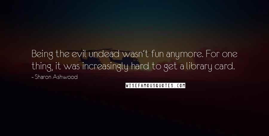 Sharon Ashwood Quotes: Being the evil undead wasn't fun anymore. For one thing, it was increasingly hard to get a library card.