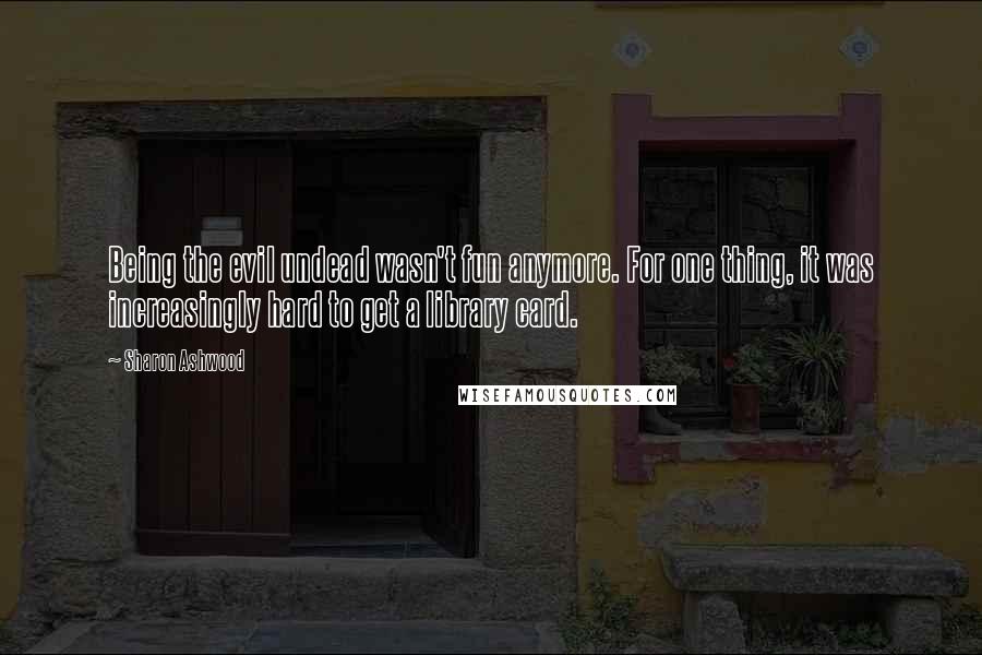 Sharon Ashwood Quotes: Being the evil undead wasn't fun anymore. For one thing, it was increasingly hard to get a library card.