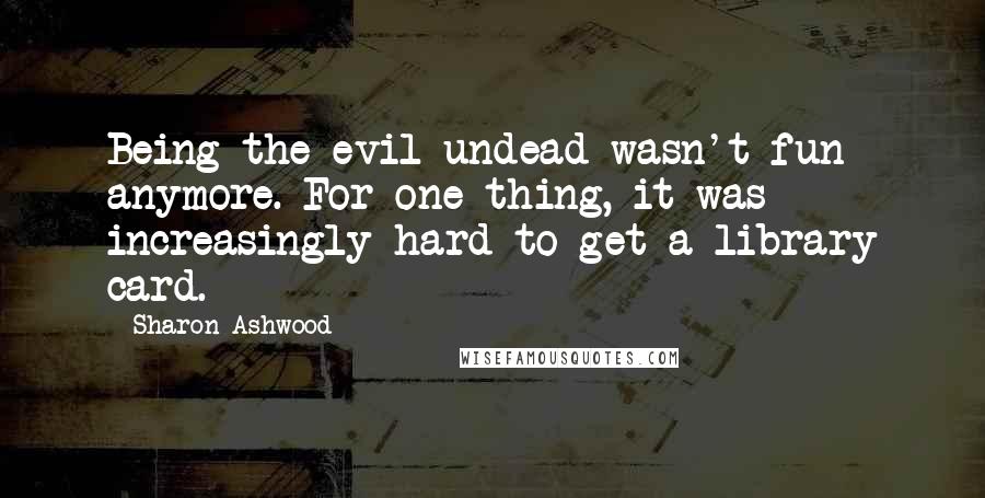 Sharon Ashwood Quotes: Being the evil undead wasn't fun anymore. For one thing, it was increasingly hard to get a library card.