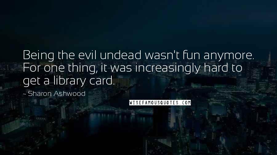 Sharon Ashwood Quotes: Being the evil undead wasn't fun anymore. For one thing, it was increasingly hard to get a library card.