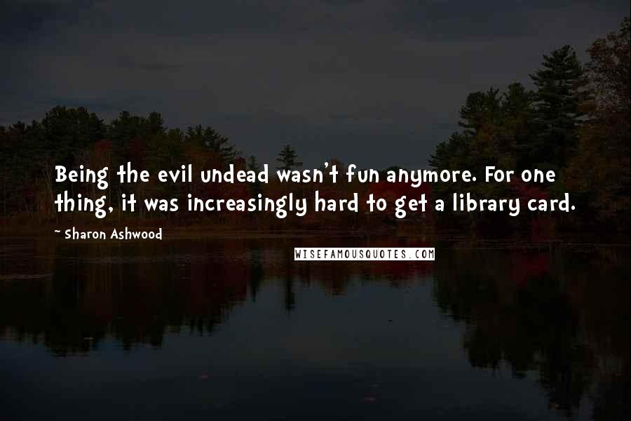 Sharon Ashwood Quotes: Being the evil undead wasn't fun anymore. For one thing, it was increasingly hard to get a library card.