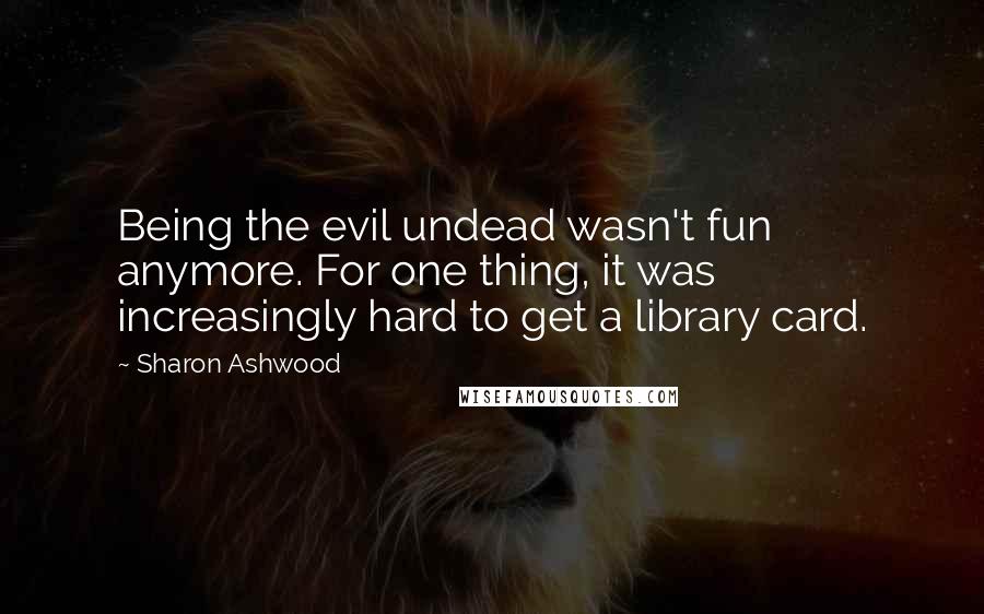 Sharon Ashwood Quotes: Being the evil undead wasn't fun anymore. For one thing, it was increasingly hard to get a library card.