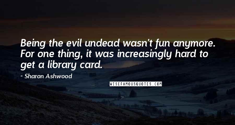 Sharon Ashwood Quotes: Being the evil undead wasn't fun anymore. For one thing, it was increasingly hard to get a library card.