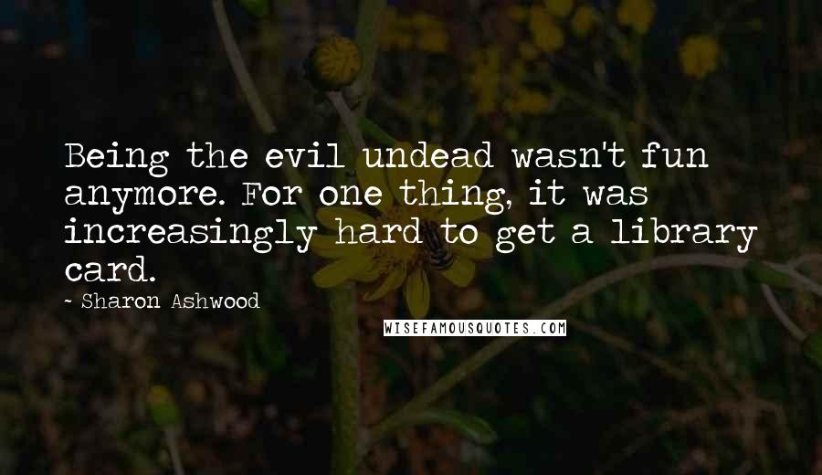 Sharon Ashwood Quotes: Being the evil undead wasn't fun anymore. For one thing, it was increasingly hard to get a library card.