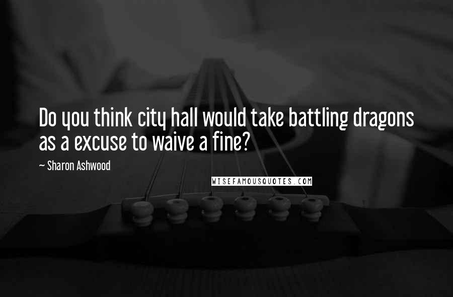 Sharon Ashwood Quotes: Do you think city hall would take battling dragons as a excuse to waive a fine?