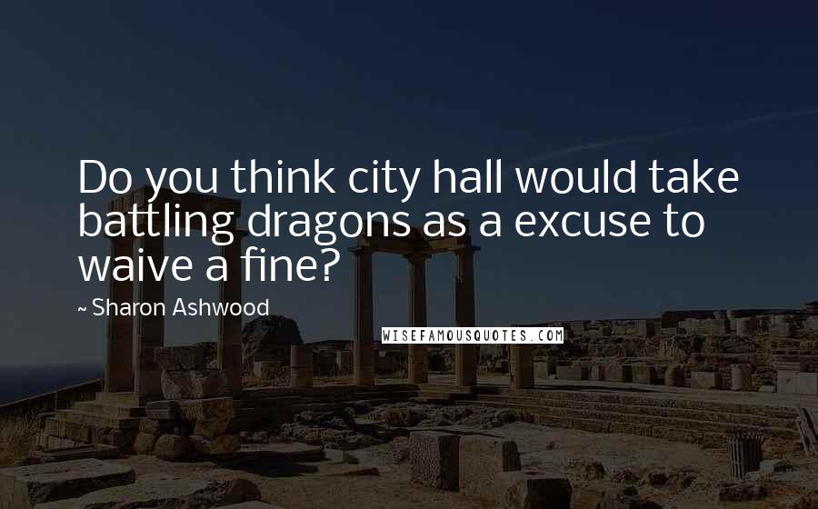 Sharon Ashwood Quotes: Do you think city hall would take battling dragons as a excuse to waive a fine?
