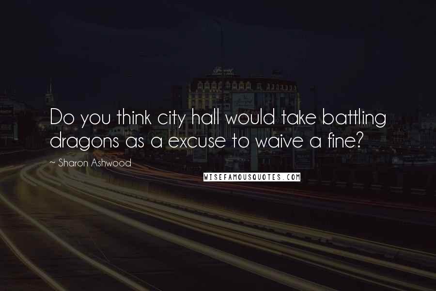 Sharon Ashwood Quotes: Do you think city hall would take battling dragons as a excuse to waive a fine?