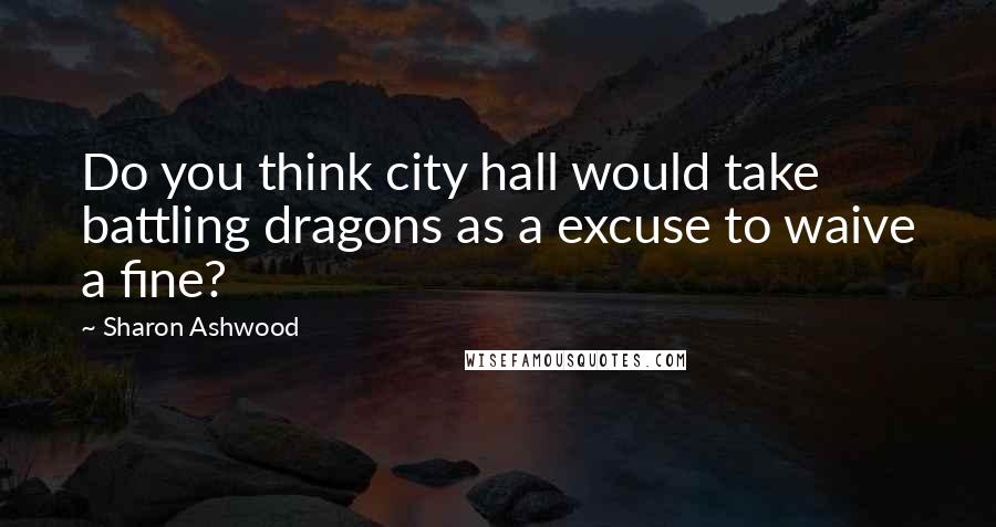 Sharon Ashwood Quotes: Do you think city hall would take battling dragons as a excuse to waive a fine?