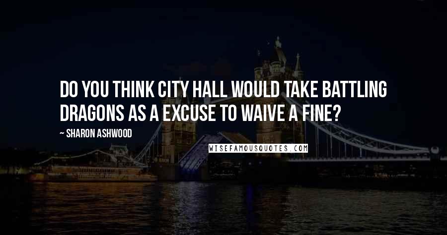 Sharon Ashwood Quotes: Do you think city hall would take battling dragons as a excuse to waive a fine?