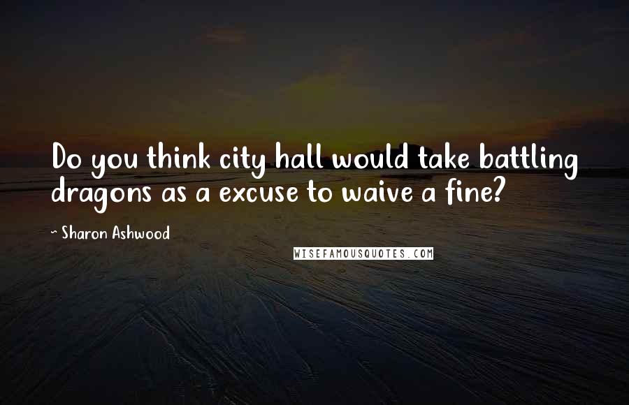 Sharon Ashwood Quotes: Do you think city hall would take battling dragons as a excuse to waive a fine?