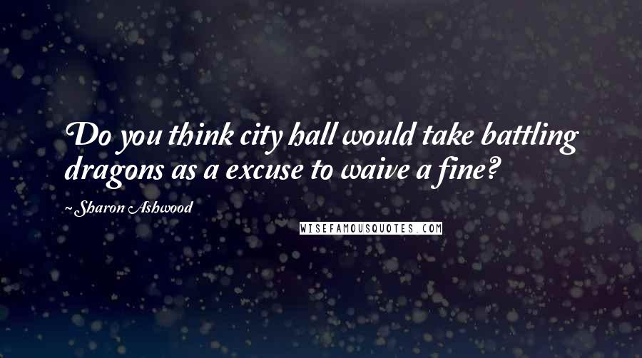 Sharon Ashwood Quotes: Do you think city hall would take battling dragons as a excuse to waive a fine?