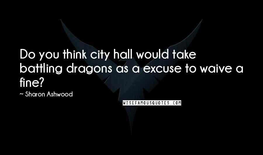 Sharon Ashwood Quotes: Do you think city hall would take battling dragons as a excuse to waive a fine?