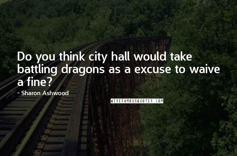 Sharon Ashwood Quotes: Do you think city hall would take battling dragons as a excuse to waive a fine?