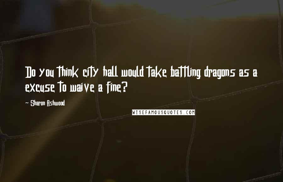 Sharon Ashwood Quotes: Do you think city hall would take battling dragons as a excuse to waive a fine?