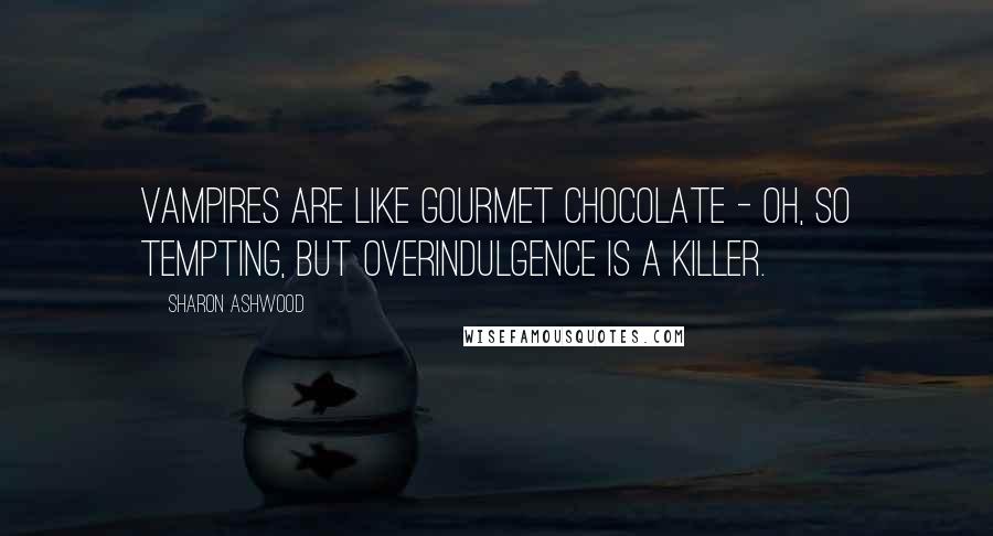 Sharon Ashwood Quotes: Vampires are like gourmet chocolate - oh, so tempting, but overindulgence is a killer.