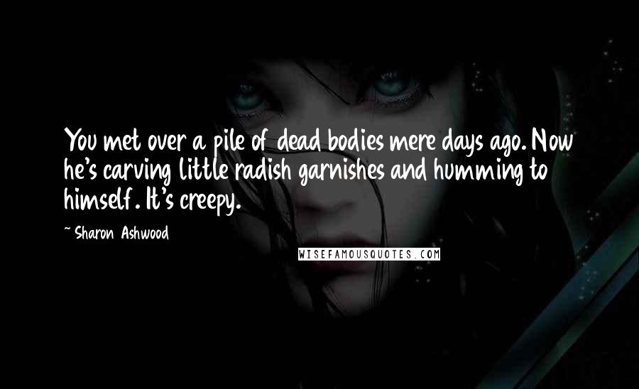 Sharon Ashwood Quotes: You met over a pile of dead bodies mere days ago. Now he's carving little radish garnishes and humming to himself. It's creepy.