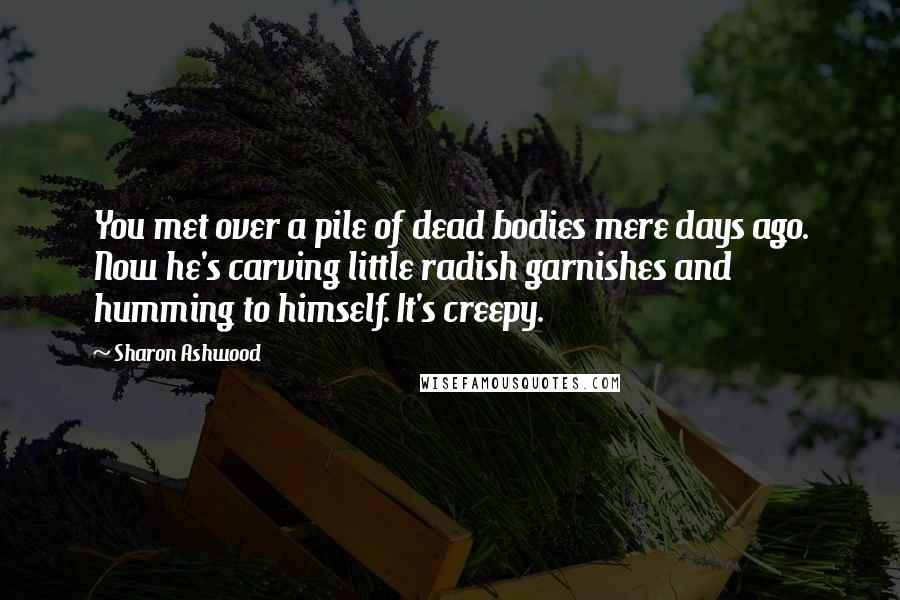 Sharon Ashwood Quotes: You met over a pile of dead bodies mere days ago. Now he's carving little radish garnishes and humming to himself. It's creepy.